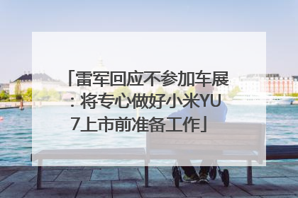 雷军回应不参加车展：将专心做好小米YU7上市前准备工作
